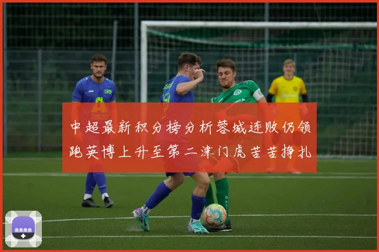 中超最新积分榜分析蓉城连败仍领跑英博上升至第二津门虎苦苦挣扎垫底
