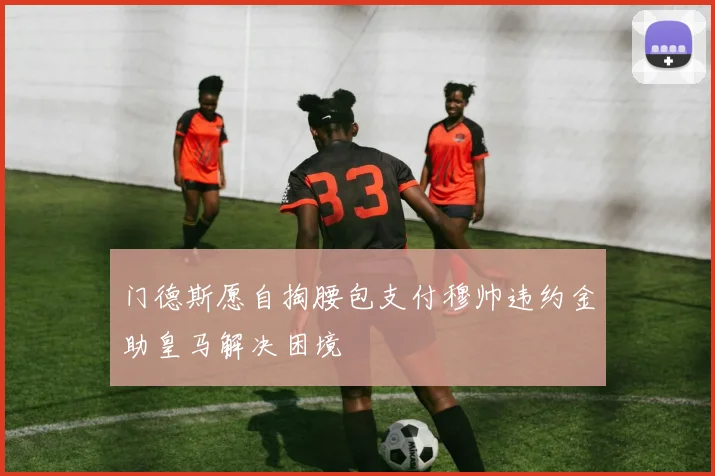 门德斯愿自掏腰包支付穆帅违约金助皇马解决困境