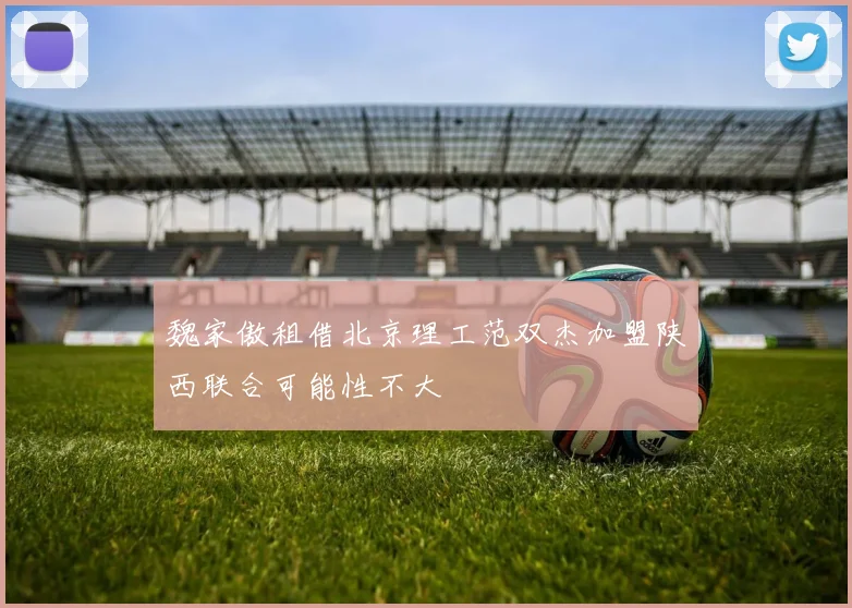 魏家傲租借北京理工范双杰加盟陕西联合可能性不大