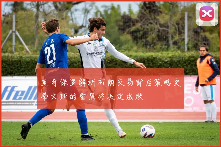 里奇保罗解析布朗交易背后策略史蒂文斯的智慧将决定成败