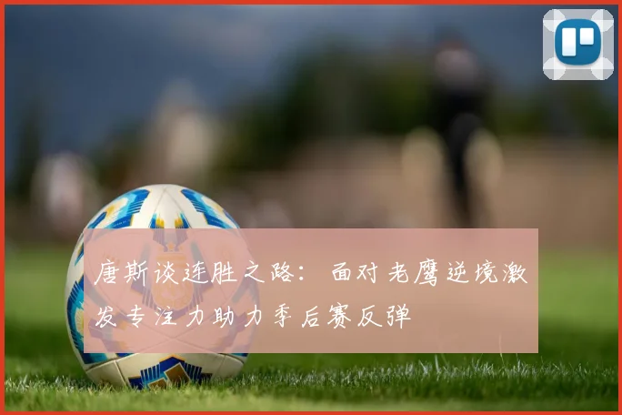 唐斯谈连胜之路：面对老鹰逆境激发专注力助力季后赛反弹