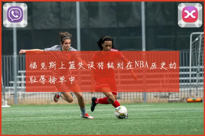 福克斯上篮失误将铭刻在NBA历史的耻辱榜单中