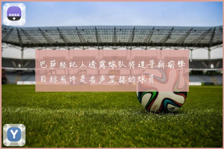 巴萨经纪人透露球队将追寻新前锋目标或许是名声显赫的球员