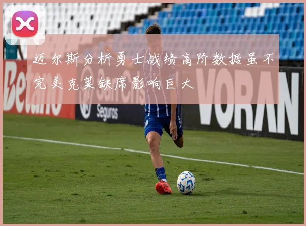 迈尔斯分析勇士战绩高阶数据虽不完美克莱缺席影响巨大