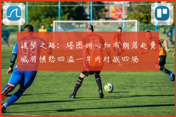 追梦之路：塔图姆心知布朗若赴费城将愤怒四溢一年内对战四场