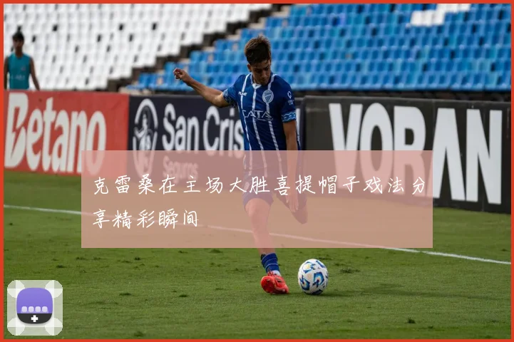 克雷桑在主场大胜喜提帽子戏法分享精彩瞬间