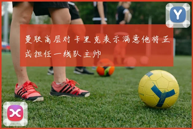 曼联高层对卡里克表示满意他将正式担任一线队主帅