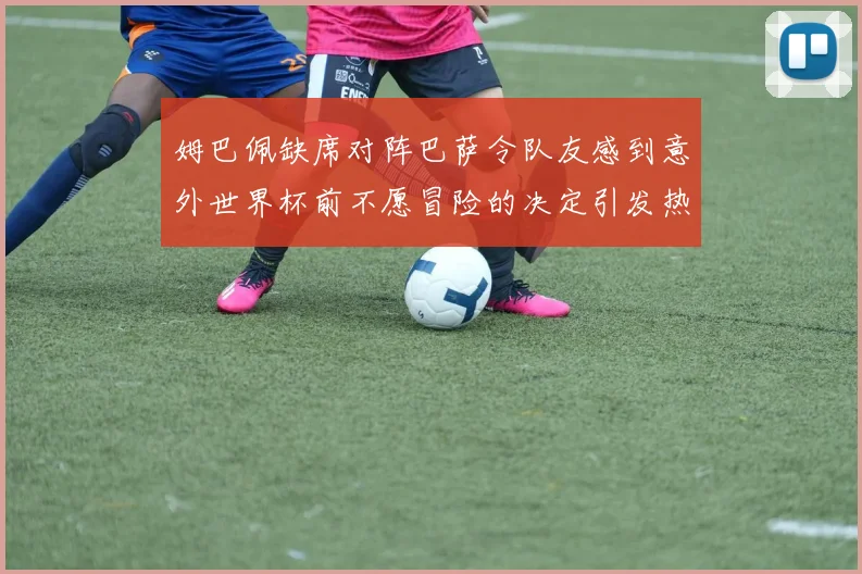 姆巴佩缺席对阵巴萨令队友感到意外世界杯前不愿冒险的决定引发热议