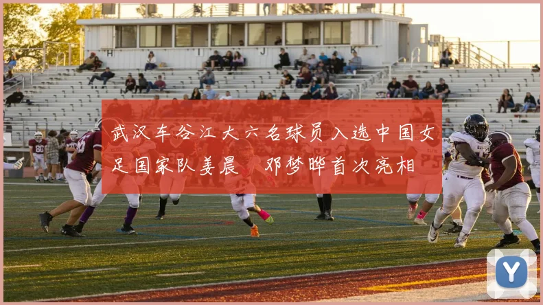 武汉车谷江大六名球员入选中国女足国家队姜晨璟邓梦晔首次亮相
