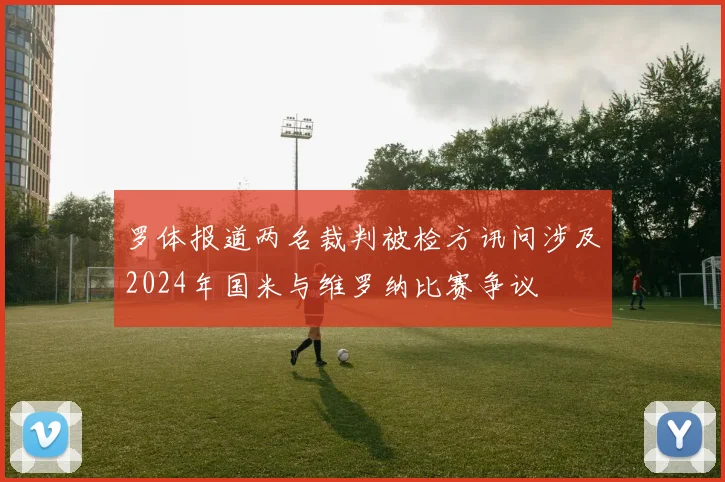 罗体报道两名裁判被检方讯问涉及2024年国米与维罗纳比赛争议
