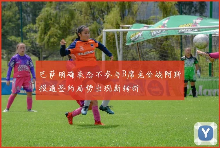 巴萨明确表态不参与B席竞价战阿斯报道签约局势出现新转折