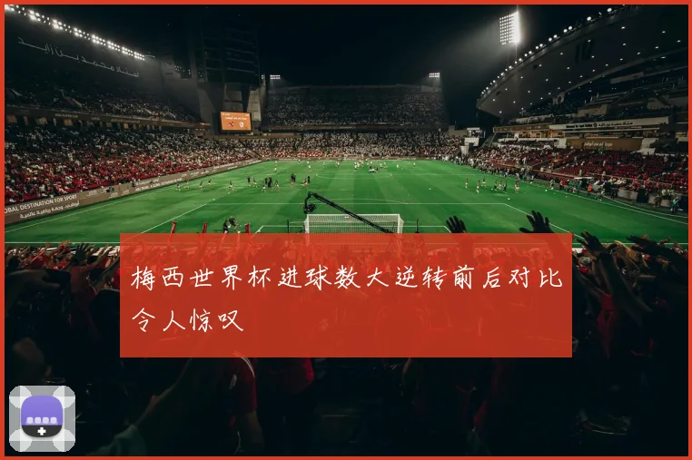梅西世界杯进球数大逆转前后对比令人惊叹
