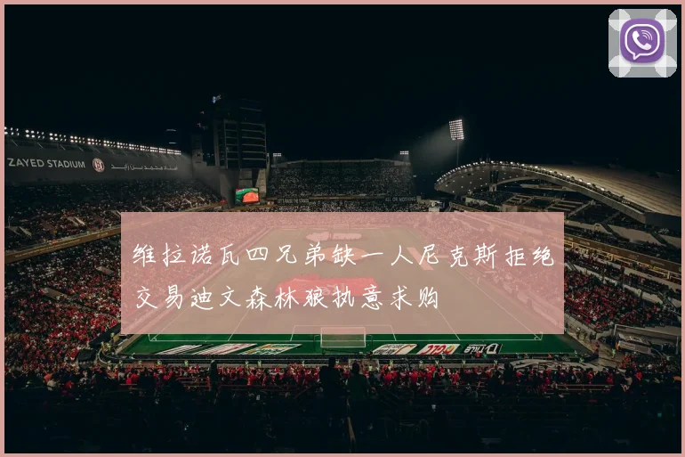 维拉诺瓦四兄弟缺一人尼克斯拒绝交易迪文森林狼执意求购