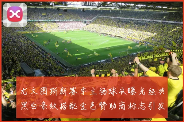 尤文图斯新赛季主场球衣曝光经典黑白条纹搭配金色赞助商标志引发期待