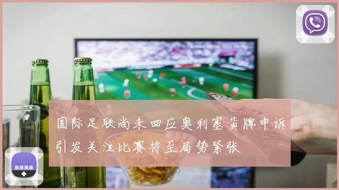 国际足联尚未回应奥利塞黄牌申诉引发关注比赛将至局势紧张