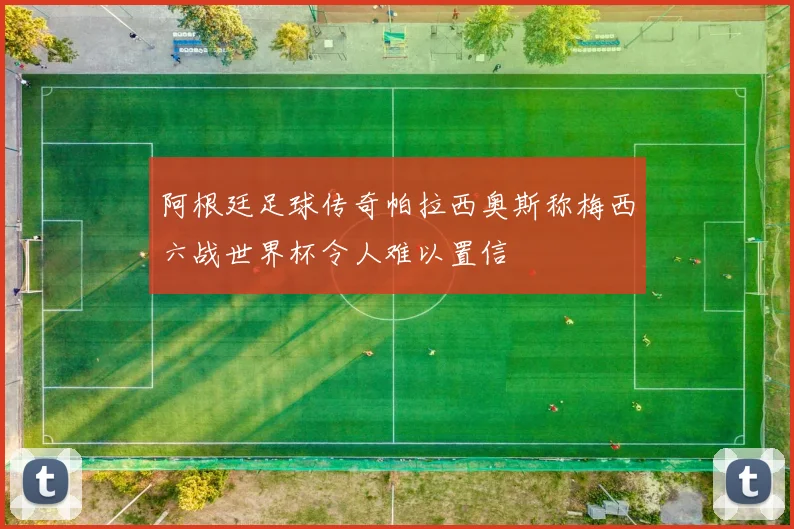 阿根廷足球传奇帕拉西奥斯称梅西六战世界杯令人难以置信