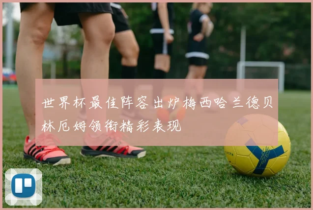 世界杯最佳阵容出炉梅西哈兰德贝林厄姆领衔精彩表现